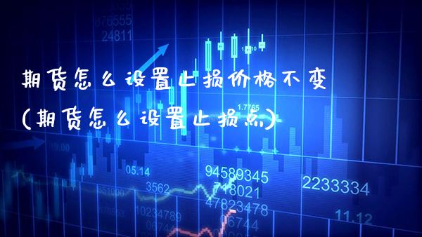 期货怎么设置止损价格不变(期货怎么设置止损点)