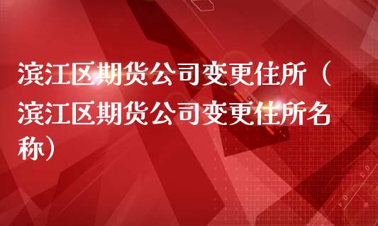 滨江区期货公司变更住所（滨江区期货公司变更住所名称）