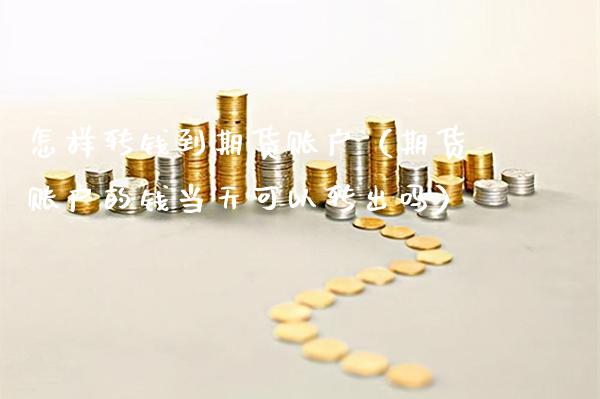 怎样转钱到期货账户（期货账户的钱当天可以转出吗）_https://www.boyangwujin.com_期货直播间_第1张