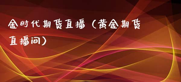 金时代期货直播（黄金期货直播间）_https://www.boyangwujin.com_期货直播间_第1张