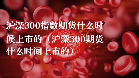 沪深300指数期货什么时候上市的（沪深300期货什么时间上市的）