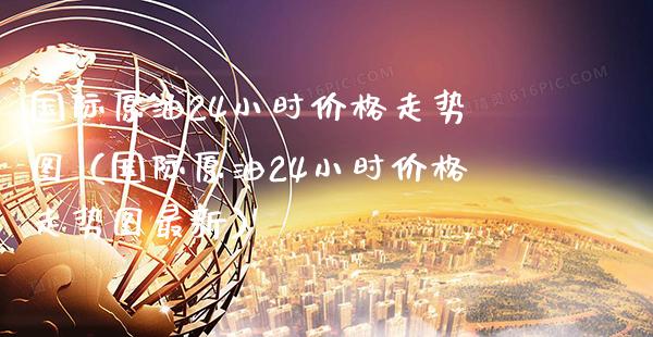 国际原油24小时价格走势图（国际原油24小时价格走势图最新）_https://www.boyangwujin.com_期货直播间_第1张