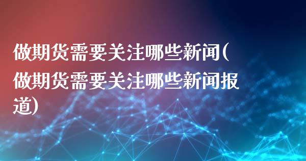 做期货需要关注哪些新闻(做期货需要关注哪些新闻报道)_https://www.boyangwujin.com_黄金期货_第1张