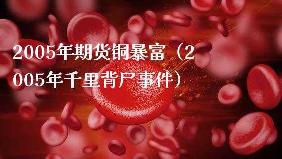 2005年期货铜暴富（2005年千里背尸事件）_https://www.boyangwujin.com_期货直播间_第1张
