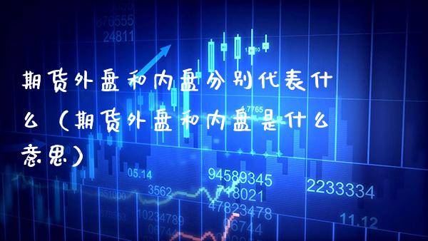 期货外盘和内盘分别代表什么（期货外盘和内盘是什么意思）