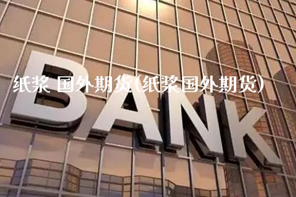 纸浆 国外期货(纸浆国外期货)_https://www.boyangwujin.com_期货直播间_第1张