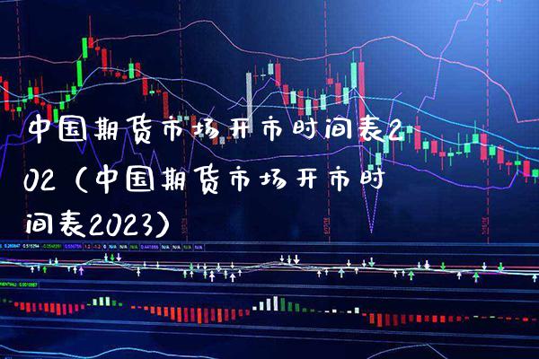 中国期货市场开市时间表202（中国期货市场开市时间表2023）