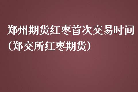 郑州期货红枣首次交易时间(郑交所红枣期货)