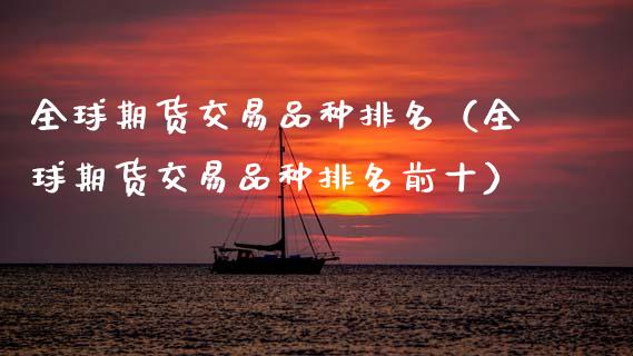 全球期货交易品种排名（全球期货交易品种排名前十）