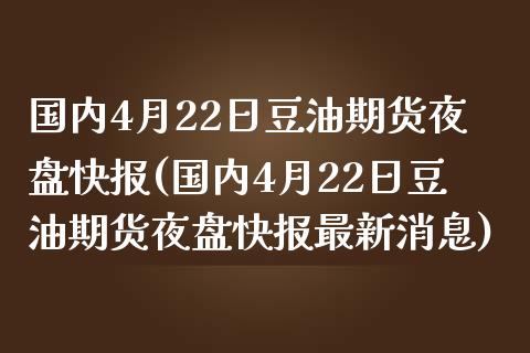国内4月22日豆油期货夜盘快报(国内4月22日豆油期货夜盘快报最新消息)_https://www.boyangwujin.com_期货直播间_第1张
