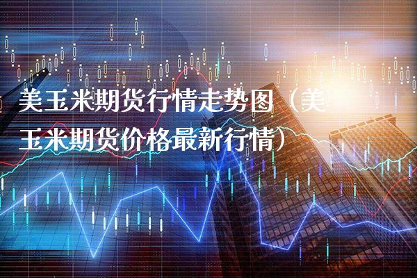 美玉米期货行情走势图（美玉米期货价格最新行情）