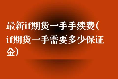 最新if期货一手手续费(if期货一手需要多少保证金)_https://www.boyangwujin.com_恒指期货_第1张