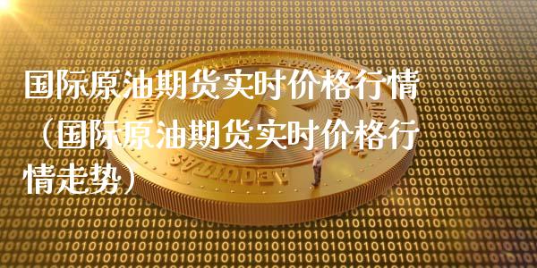 国际原油期货实时价格行情（国际原油期货实时价格行情走势）