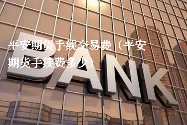 平安期货手续交易费（平安期货手续费多少）_https://www.boyangwujin.com_期货直播间_第1张
