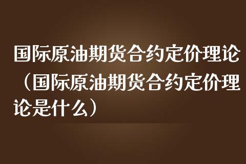 国际原油期货合约定价理论（国际原油期货合约定价理论是什么）