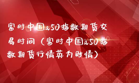 富时中国a50指数期货交易时间（富时中国a50指数期货行情英为财情）_https://www.boyangwujin.com_期货直播间_第1张