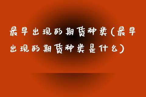 最早出现的期货种类(最早出现的期货种类是什么)_https://www.boyangwujin.com_期货直播间_第1张