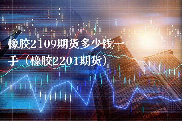 橡胶2109期货多少钱一手（橡胶2201期货）