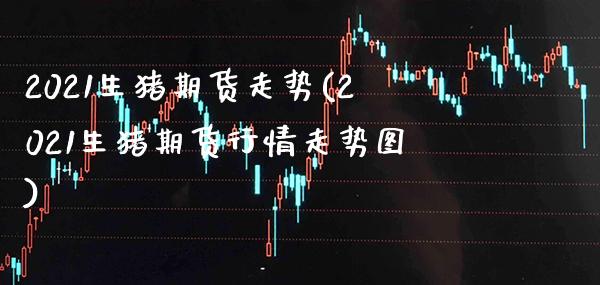 2021生猪期货走势(2021生猪期货行情走势图)