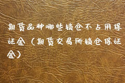 期货品种哪些锁仓不占用保证金（期货交易所锁仓保证金）