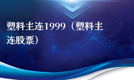 塑料主连1999（塑料主连股票）_https://www.boyangwujin.com_道指期货_第1张