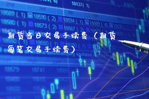 期货当日交易手续费（期货每笔交易手续费）_https://www.boyangwujin.com_期货直播间_第1张