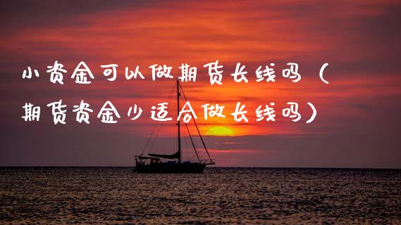 小资金可以做期货长线吗（期货资金少适合做长线吗）_https://www.boyangwujin.com_期货直播间_第1张
