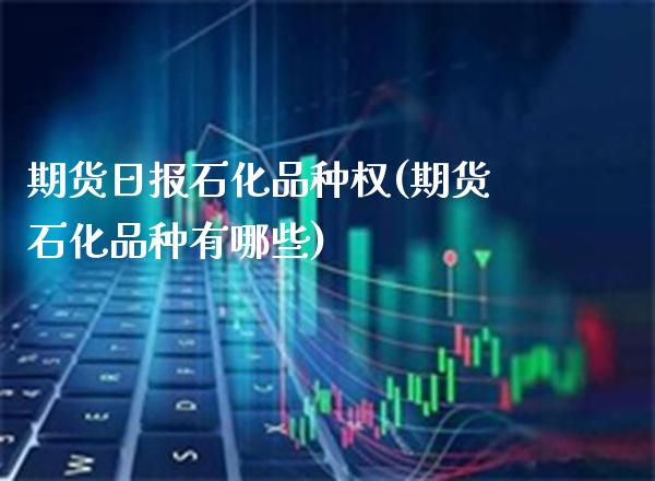 期货日报石化品种权(期货石化品种有哪些)_https://www.boyangwujin.com_期货直播间_第1张
