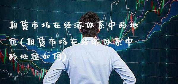 期货市场在经济体系中的地位(期货市场在经济体系中的地位如何)