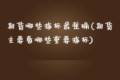 期货哪些指标最准确(期货主要看哪些重要指标)_https://www.boyangwujin.com_期货直播间_第1张