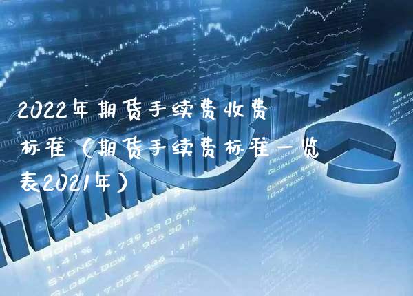 2022年期货手续费收费标准（期货手续费标准一览表2021年）_https://www.boyangwujin.com_期货直播间_第1张