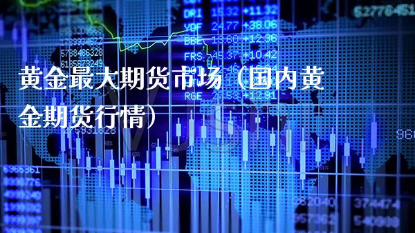 黄金最大期货市场（国内黄金期货行情）_https://www.boyangwujin.com_原油期货_第1张