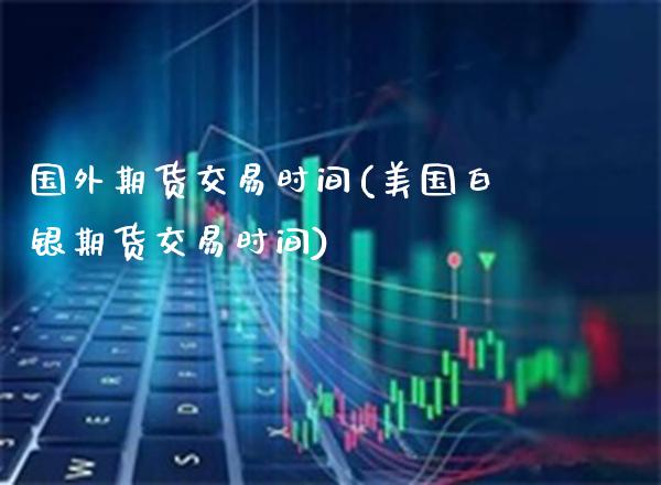 国外期货交易时间(美国白银期货交易时间)_https://www.boyangwujin.com_白银期货_第1张