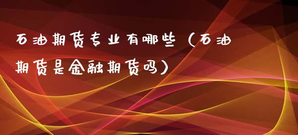 石油期货专业有哪些（石油期货是金融期货吗）