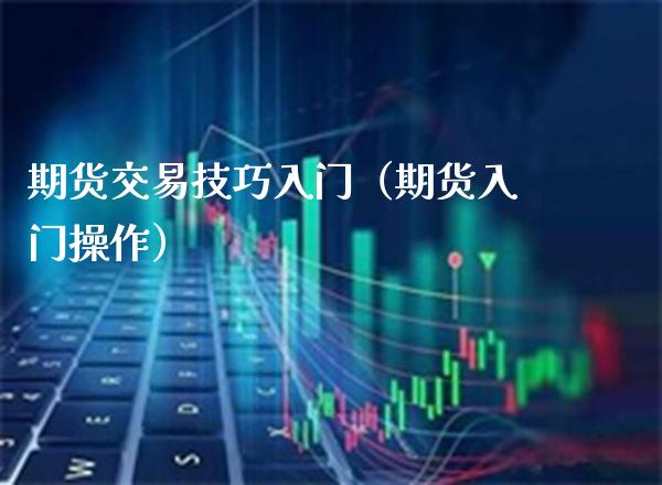 期货交易技巧入门（期货入门操作）_https://www.boyangwujin.com_期货直播间_第1张