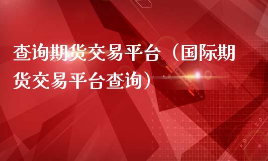 查询期货交易平台（国际期货交易平台查询）_https://www.boyangwujin.com_期货直播间_第1张