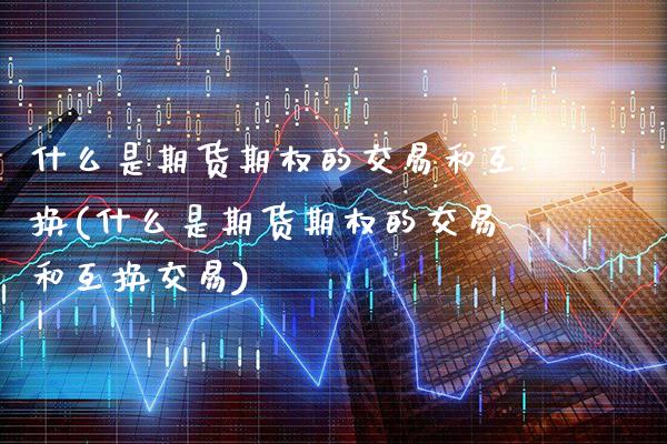 什么是期货期权的交易和互换(什么是期货期权的交易和互换交易)_https://www.boyangwujin.com_期货直播间_第1张