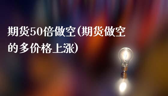 期货50倍做空(期货做空的多价格上涨)_https://www.boyangwujin.com_恒生指数_第1张