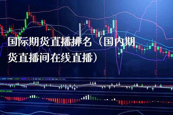 国际期货直播排名（国内期货直播间在线直播）_https://www.boyangwujin.com_纳指期货_第1张