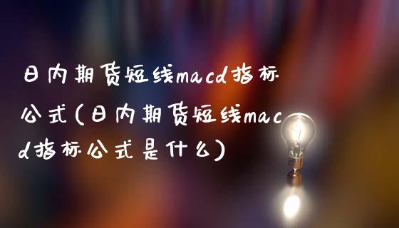 日内期货短线macd指标公式(日内期货短线macd指标公式是什么)_https://www.boyangwujin.com_期货直播间_第1张