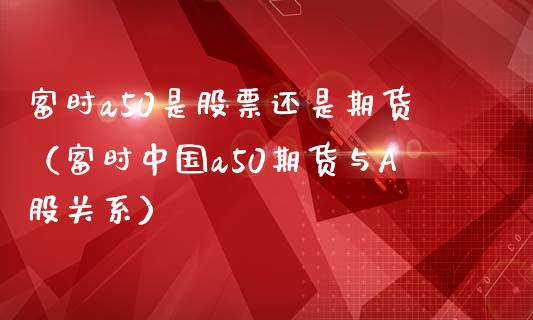 富时a50是股票还是期货（富时中国a50期货与A股关系）_https://www.boyangwujin.com_期货直播间_第1张