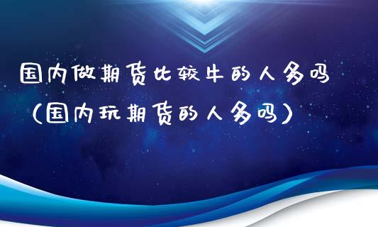 国内做期货比较牛的人多吗（国内玩期货的人多吗）
