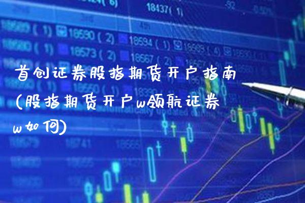 首创证券股指期货开户指南(股指期货开户w领航证券w如何)_https://www.boyangwujin.com_原油期货_第1张