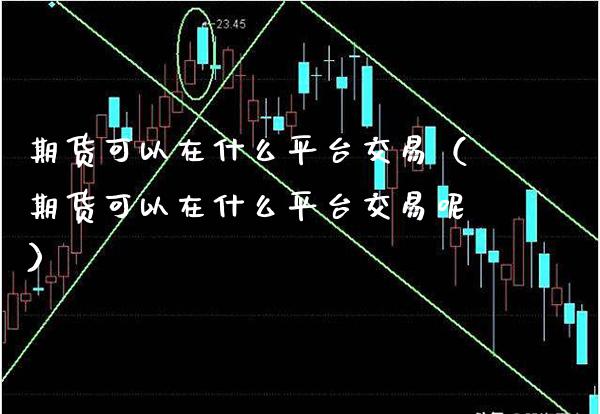 期货可以在什么平台交易（期货可以在什么平台交易呢）_https://www.boyangwujin.com_原油期货_第1张