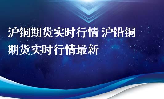 沪铜期货实时行情 沪铅铜期货实时行情最新