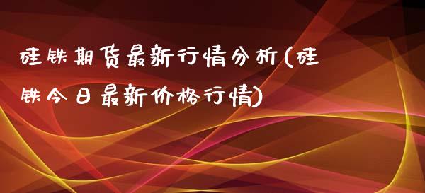硅铁期货最新行情分析(硅铁今日最新价格行情)_https://www.boyangwujin.com_道指期货_第1张