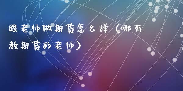跟老师做期货怎么样（哪有教期货的老师）