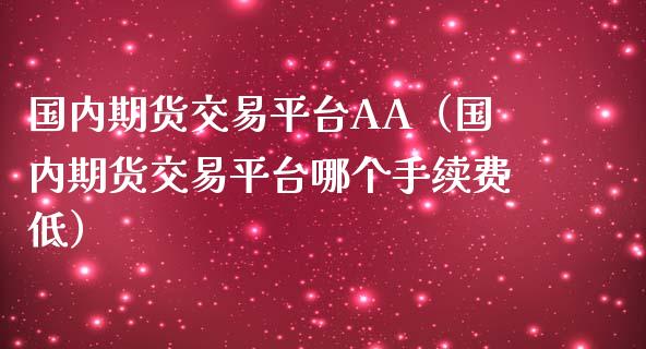 国内期货交易平台AA（国内期货交易平台哪个手续费低）_https://www.boyangwujin.com_期货直播间_第1张
