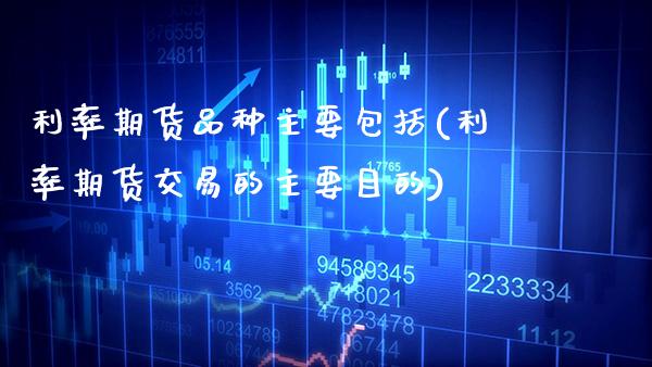利率期货品种主要包括(利率期货交易的主要目的)_https://www.boyangwujin.com_期货直播间_第1张