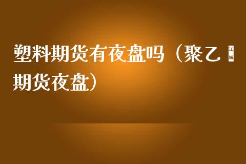 塑料期货有夜盘吗（聚乙烯期货夜盘）_https://www.boyangwujin.com_恒生指数_第1张